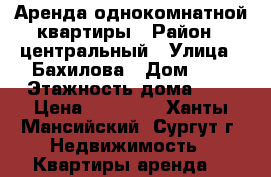 Аренда однокомнатной квартиры › Район ­ центральный › Улица ­ Бахилова › Дом ­ 2 › Этажность дома ­ 5 › Цена ­ 18 000 - Ханты-Мансийский, Сургут г. Недвижимость » Квартиры аренда   